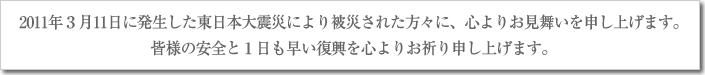3月11日に発生した東日本大震災により被災された方々に、心よりお見舞いを申し上げます。皆様の安全と1日も早い復興を心よりお祈り申し上げます。