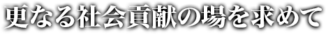 更なる社会貢献の場を求めて